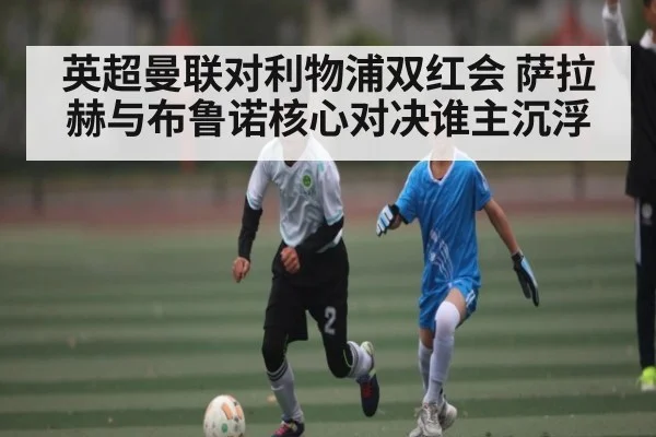 英超曼联对利物浦双红会 萨拉赫与布鲁诺核心对决谁主沉浮