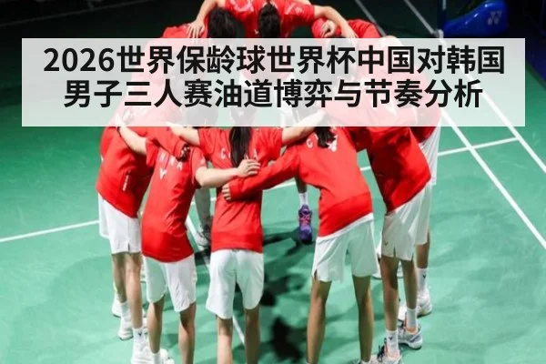 2026世界保龄球世界杯中国对韩国男子三人赛油道博弈与节奏分析