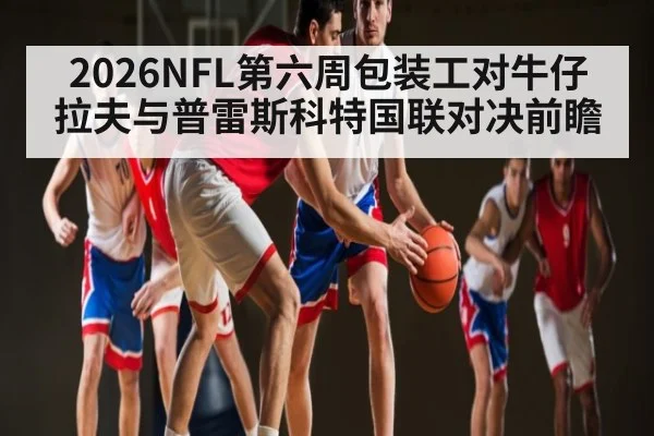 2026NFL第六周包装工对牛仔 拉夫与普雷斯科特国联对决前瞻