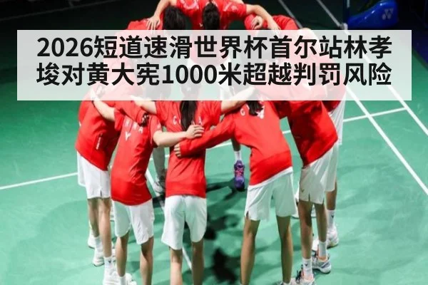 2026短道速滑世界杯首尔站林孝埈对黄大宪1000米超越判罚风险